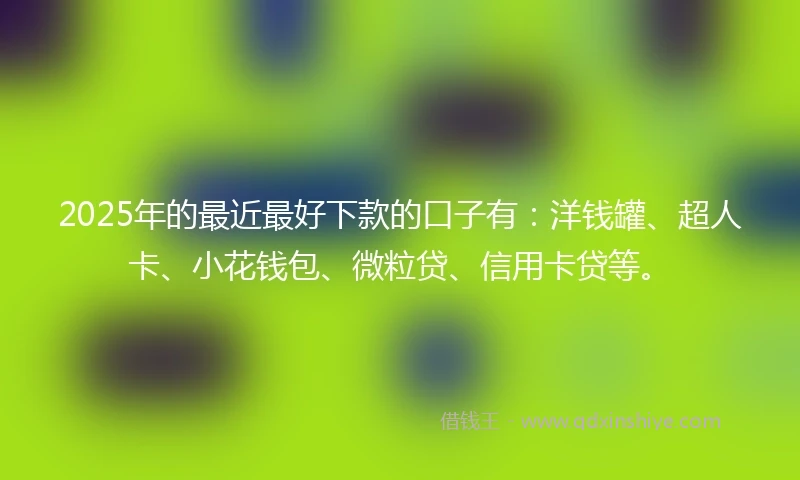 2025年的最近最好下款的口子有：洋钱罐、超人卡、小花钱包、微粒贷、信用卡贷等。