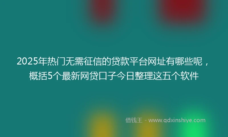 2025年热门无需征信的贷款平台网址有哪些呢，概括5个最新网贷口子今日整理这五个软件