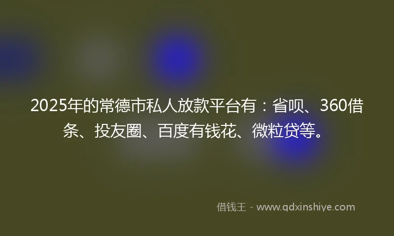 2025年的常德市私人放款平台有：省呗、360借条、投友圈、百度有钱花、微粒贷等。