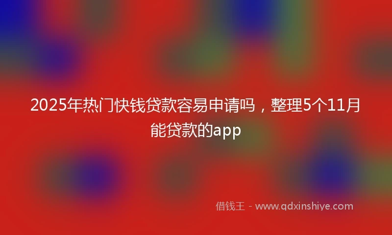 2025年热门快钱贷款容易申请吗，整理5个11月能贷款的app