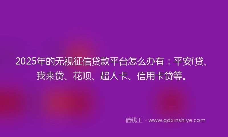 2025年的无视征信贷款平台怎么办有：平安i贷、我来贷、花呗、超人卡、信用卡贷等。