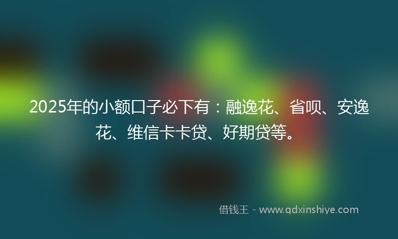 2025年的小额口子必下有:融逸花、省呗、安逸花、维信卡卡贷、好期贷等。