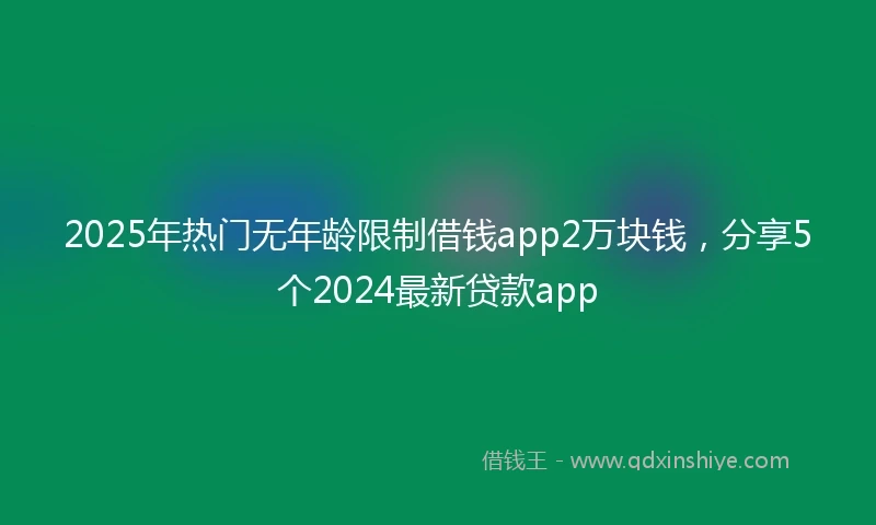 2025年热门无年龄限制借钱app2万块钱，分享5个2024最新贷款app