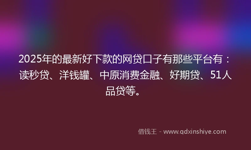 2025年的最新好下款的网贷口子有那些平台有：读秒贷、洋钱罐、中原消费金融、好期贷、51人品贷等。