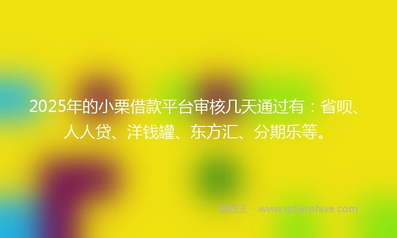 2025年的小栗借款平台审核几天通过有：省呗、人人贷、洋钱罐、东方汇、分期乐等。