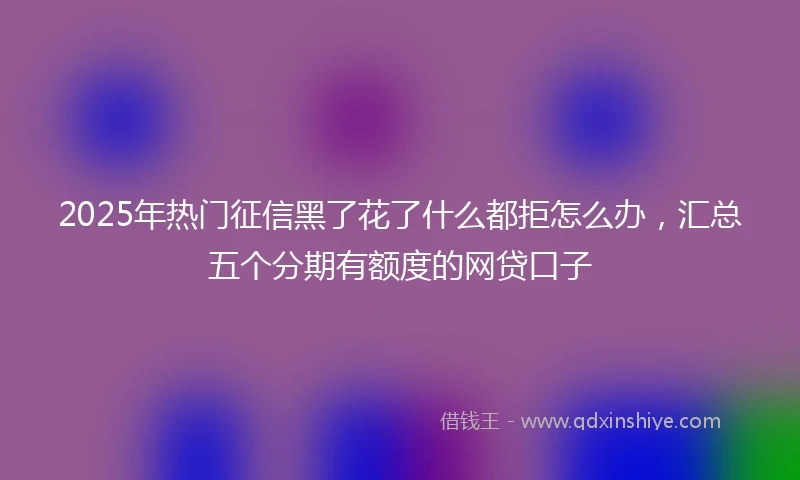2025年热门征信黑了花了什么都拒怎么办，汇总五个分期有额度的网贷口子