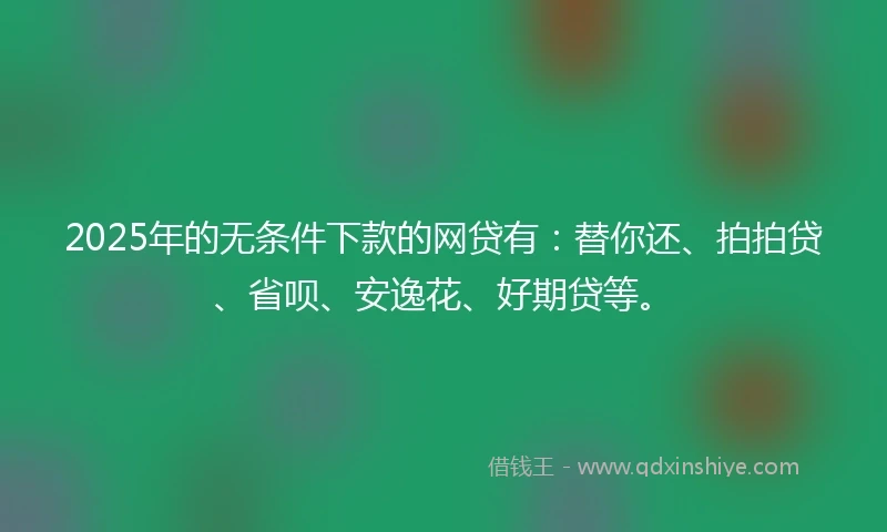 2025年的无条件下款的网贷有：替你还、拍拍贷、省呗、安逸花、好期贷等。