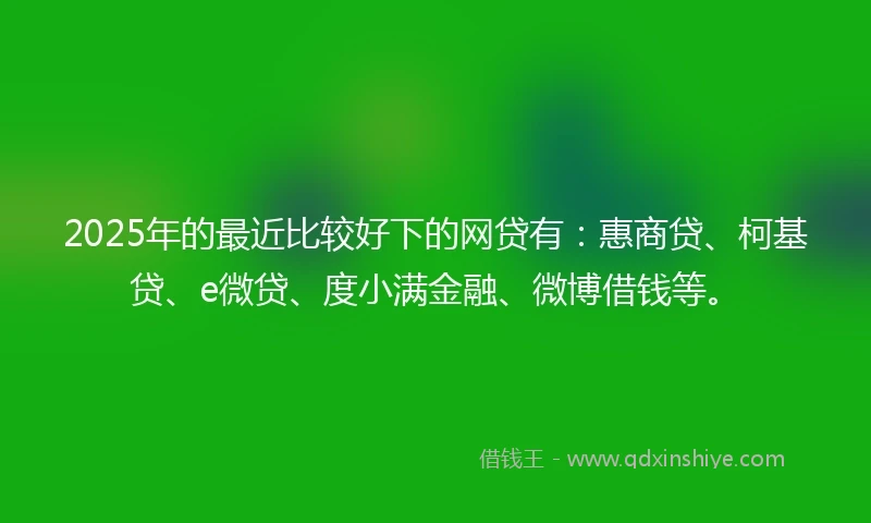 2025年的最近比较好下的网贷有：惠商贷、柯基贷、e微贷、度小满金融、微博借钱等。
