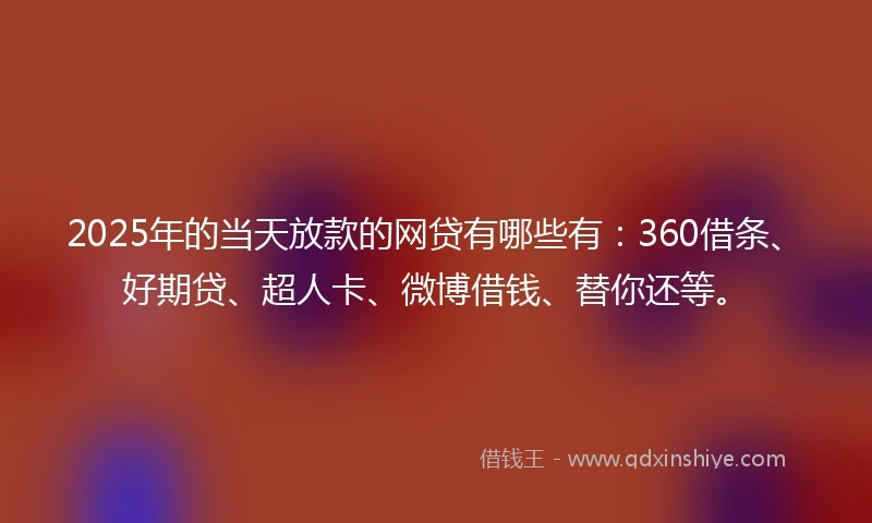 2025年的当天放款的网贷有哪些有：360借条、好期贷、超人卡、微博借钱、替你还等。