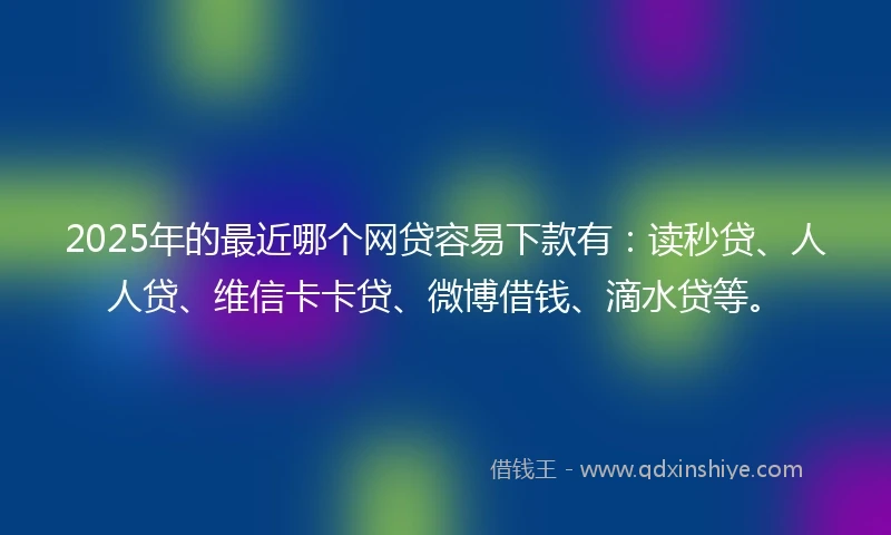 2025年的最近哪个网贷容易下款有：读秒贷、人人贷、维信卡卡贷、微博借钱、滴水贷等。