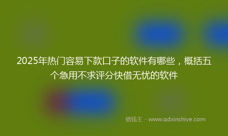 2025年热门容易下款口子的软件有哪些，概括五个急用不求评分快借无忧的软件