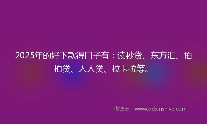 2025年的好下款得口子有：读秒贷、东方汇、拍拍贷、人人贷、拉卡拉等。