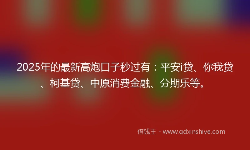 2025年的最新高炮口子秒过有：平安i贷、你我贷、柯基贷、中原消费金融、分期乐等。