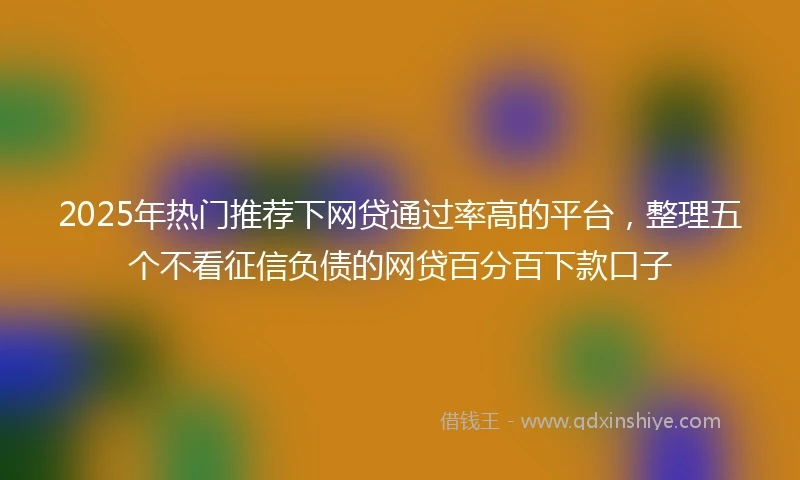 2025年热门推荐下网贷通过率高的平台，整理五个不看征信负债的网贷百分百下款口子