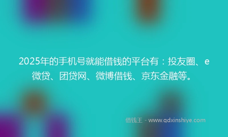 2025年的手机号就能借钱的平台有：投友圈、e微贷、团贷网、微博借钱、京东金融等。
