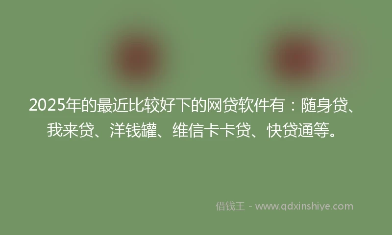 2025年的最近比较好下的网贷软件有：随身贷、我来贷、洋钱罐、维信卡卡贷、快贷通等。