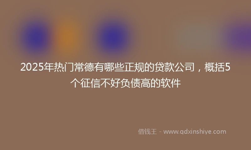 2025年热门常德有哪些正规的贷款公司，概括5个征信不好负债高的软件