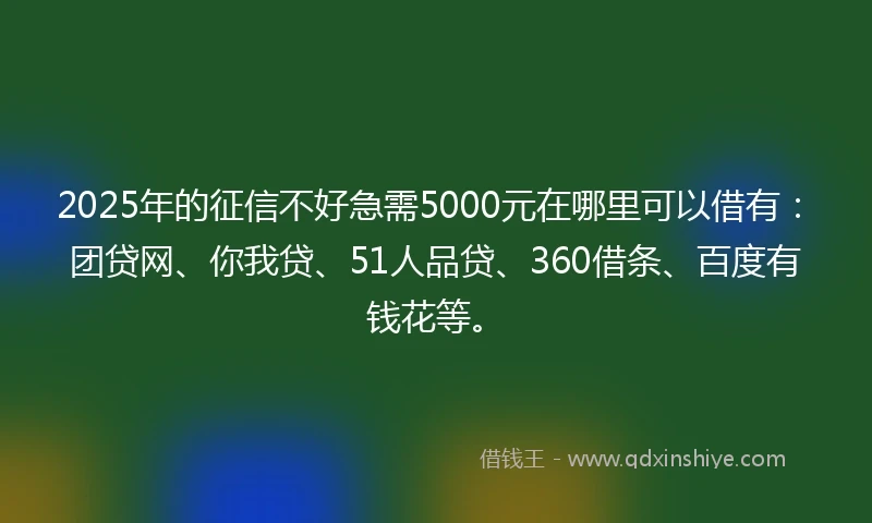2025年的征信不好急需5000元在哪里可以借有：团贷网、你我贷、51人品贷、360借条、百度有钱花等。