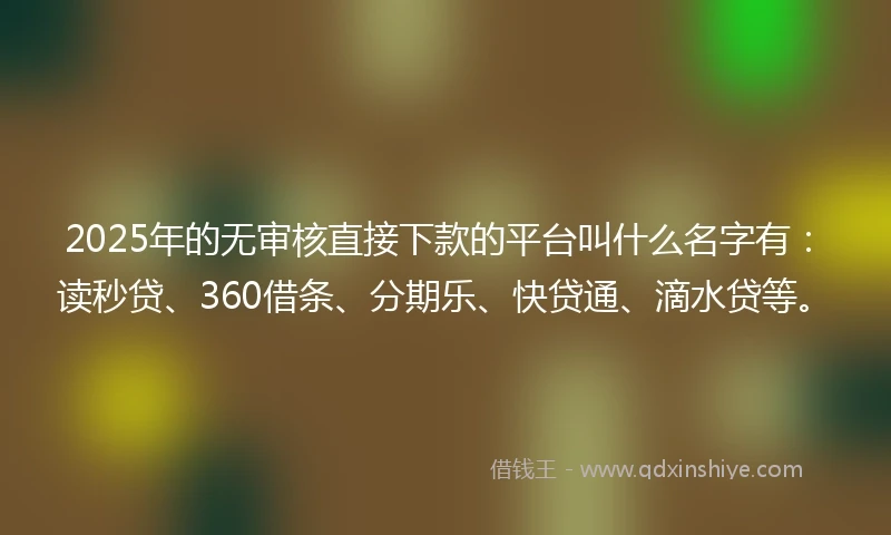 2025年的无审核直接下款的平台叫什么名字有：读秒贷、360借条、分期乐、快贷通、滴水贷等。