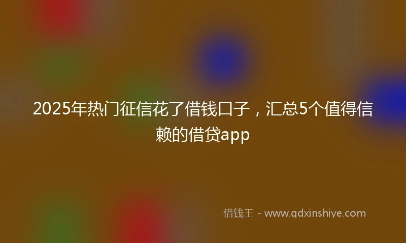 2025年热门征信花了借钱口子，汇总5个值得信赖的借贷app