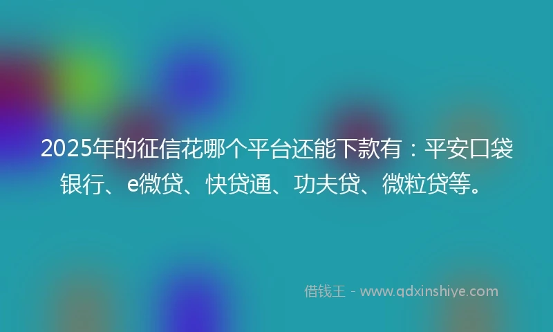 2025年的征信花哪个平台还能下款有：平安口袋银行、e微贷、快贷通、功夫贷、微粒贷等。
