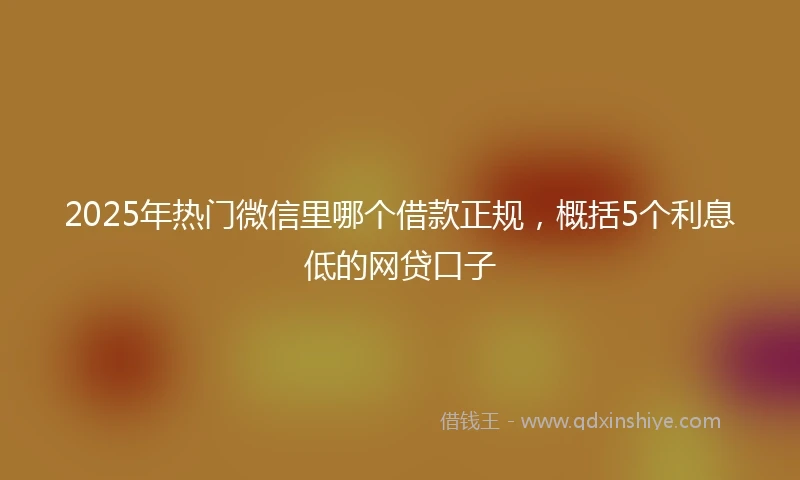 2025年热门微信里哪个借款正规，概括5个利息低的网贷口子
