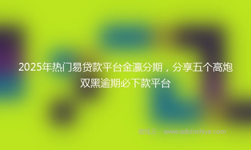 2025年热门易贷款平台金瀛分期，分享五个高炮双黑逾期必下款平台