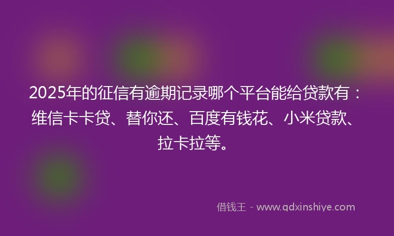 2025年的征信有逾期记录哪个平台能给贷款有：维信卡卡贷、替你还、百度有钱花、小米贷款、拉卡拉等。