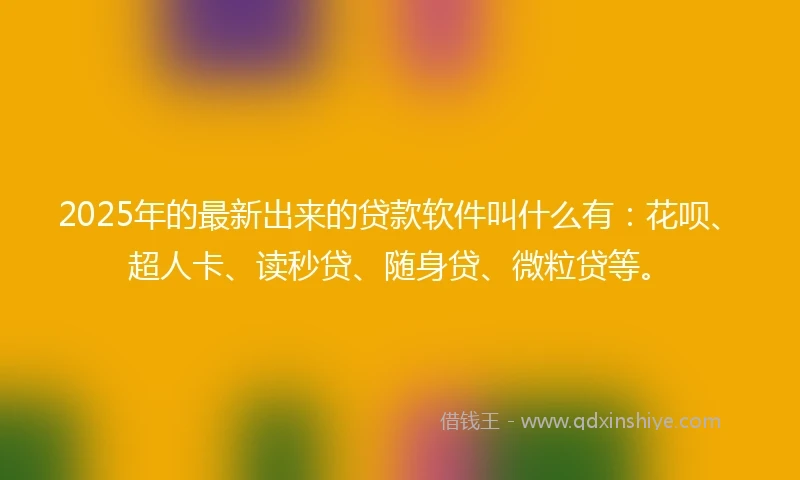 2025年的最新出来的贷款软件叫什么有：花呗、超人卡、读秒贷、随身贷、微粒贷等。