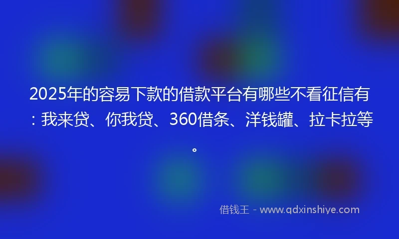 2025年的容易下款的借款平台有哪些不看征信有：我来贷、你我贷、360借条、洋钱罐、拉卡拉等。
