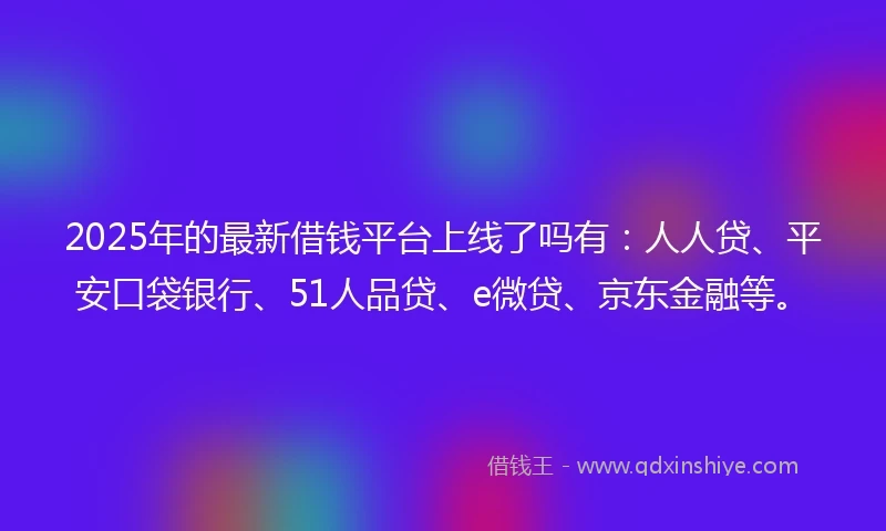 2025年的最新借钱平台上线了吗有：人人贷、平安口袋银行、51人品贷、e微贷、京东金融等。