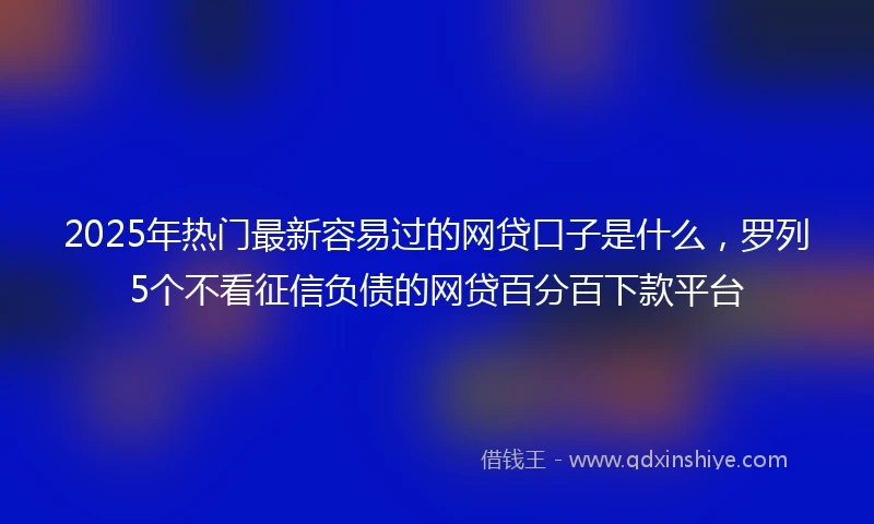 2025年热门最新容易过的网贷口子是什么，罗列5个不看征信负债的网贷百分百下款平台