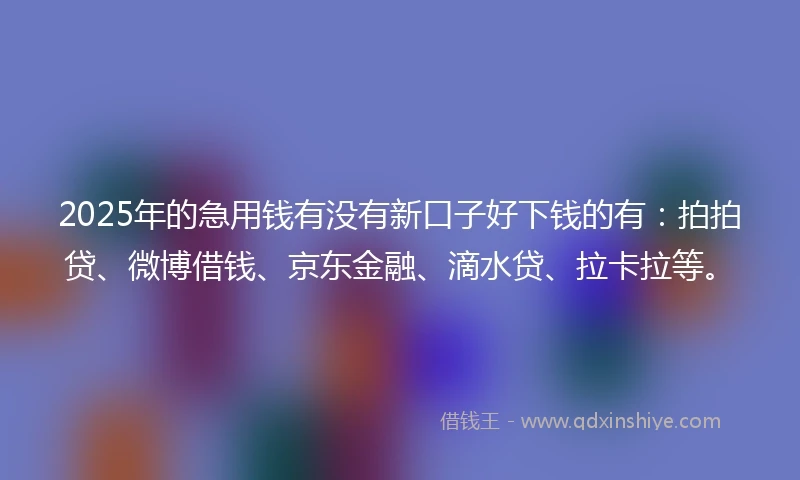2025年的急用钱有没有新口子好下钱的有：拍拍贷、微博借钱、京东金融、滴水贷、拉卡拉等。