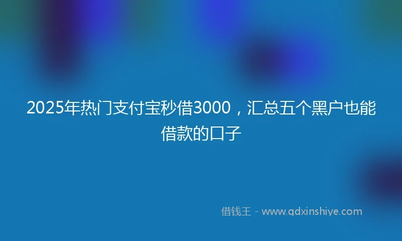 2025年热门支付宝秒借3000，汇总五个黑户也能借款的口子