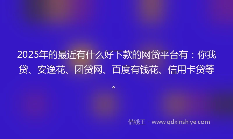 2025年的最近有什么好下款的网贷平台有：你我贷、安逸花、团贷网、百度有钱花、信用卡贷等。