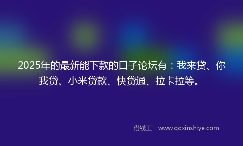 2025年的最新能下款的口子论坛有：我来贷、你我贷、小米贷款、快贷通、拉卡拉等。
