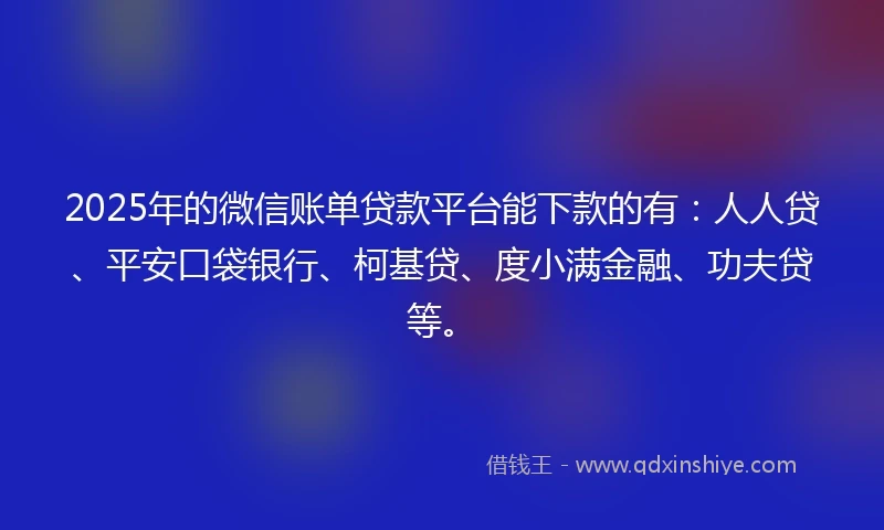 2025年的微信账单贷款平台能下款的有：人人贷、平安口袋银行、柯基贷、度小满金融、功夫贷等。