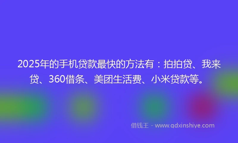 2025年的手机贷款最快的方法有：拍拍贷、我来贷、360借条、美团生活费、小米贷款等。