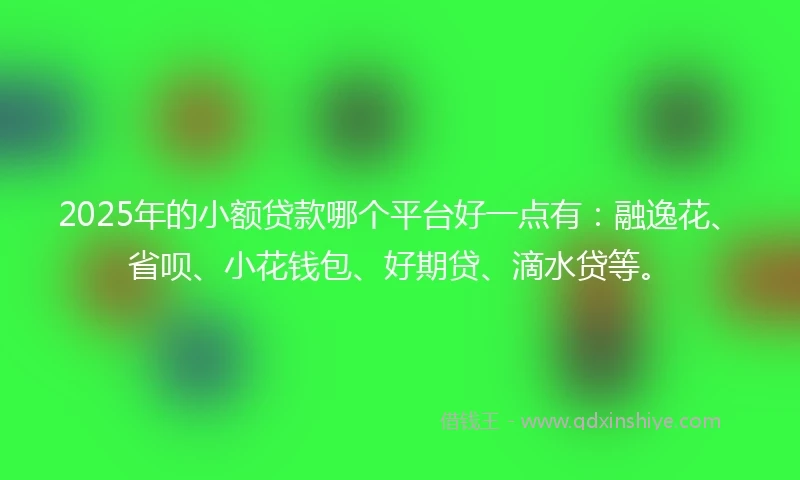 2025年的小额贷款哪个平台好一点有：融逸花、省呗、小花钱包、好期贷、滴水贷等。