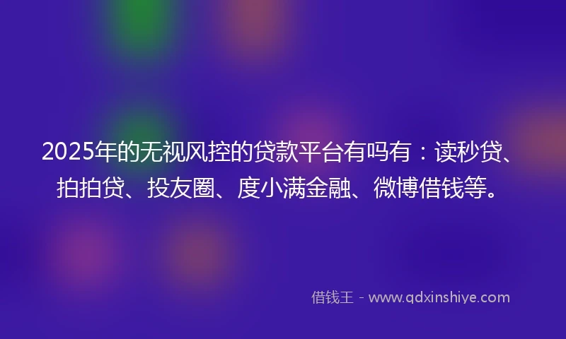 2025年的无视风控的贷款平台有吗有：读秒贷、拍拍贷、投友圈、度小满金融、微博借钱等。