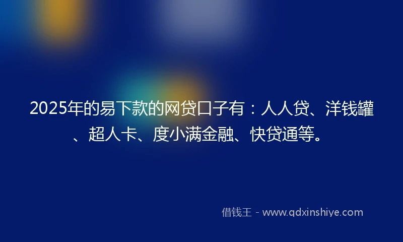 2025年的易下款的网贷口子有：人人贷、洋钱罐、超人卡、度小满金融、快贷通等。