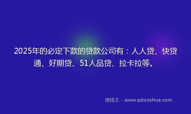 2025年的必定下款的贷款公司有：人人贷、快贷通、好期贷、51人品贷、拉卡拉等。