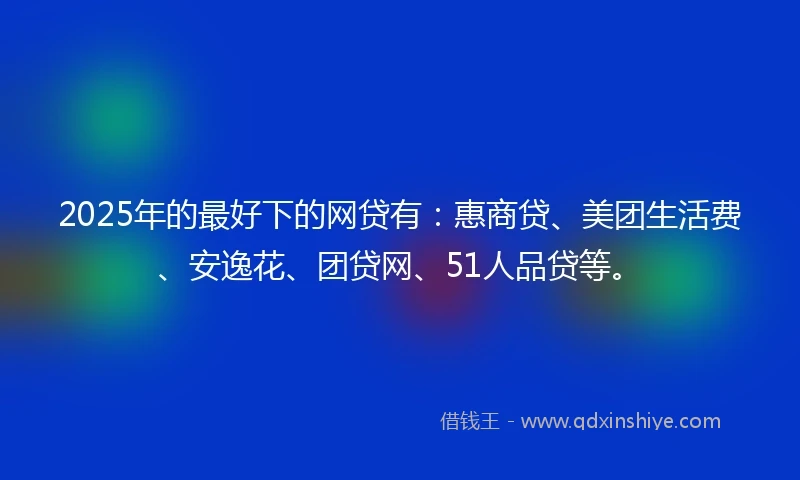 2025年的最好下的网贷有：惠商贷、美团生活费、安逸花、团贷网、51人品贷等。