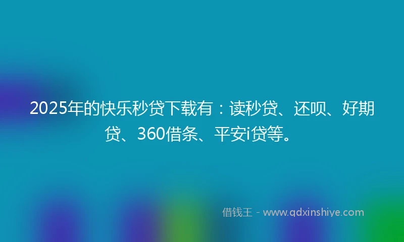 2025年的快乐秒贷下载有：读秒贷、还呗、好期贷、360借条、平安i贷等。