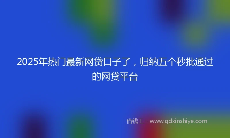 2025年热门最新网贷口子了，归纳五个秒批通过的网贷平台