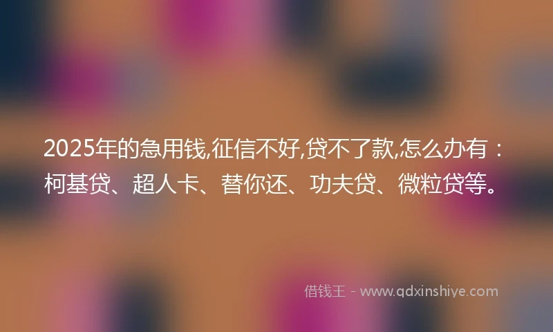 2025年的急用钱,征信不好,贷不了款,怎么办有：柯基贷、超人卡、替你还、功夫贷、微粒贷等。