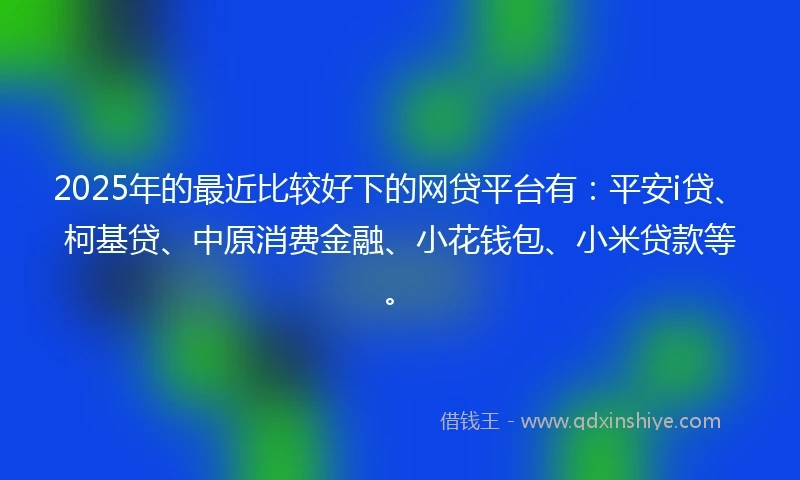 2025年的最近比较好下的网贷平台有：平安i贷、柯基贷、中原消费金融、小花钱包、小米贷款等。