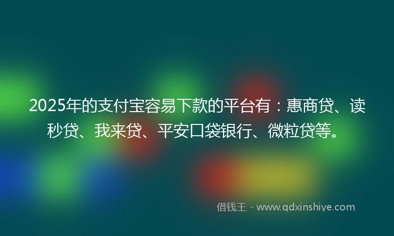 2025年的支付宝容易下款的平台有：惠商贷、读秒贷、我来贷、平安口袋银行、微粒贷等。