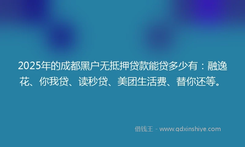 2025年的成都黑户无抵押贷款能贷多少有：融逸花、你我贷、读秒贷、美团生活费、替你还等。