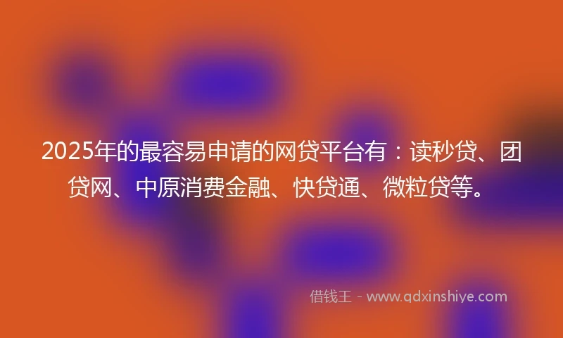 2025年的最容易申请的网贷平台有：读秒贷、团贷网、中原消费金融、快贷通、微粒贷等。